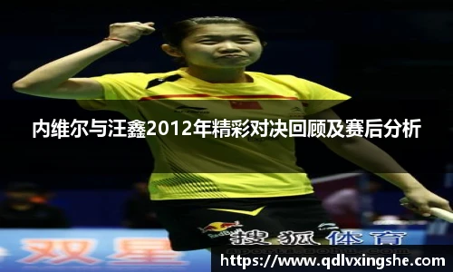 内维尔与汪鑫2012年精彩对决回顾及赛后分析