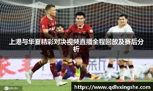 上港与华夏精彩对决视频直播全程回放及赛后分析