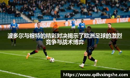 波多尔与根特的精彩对决揭示了欧洲足球的激烈竞争与战术博弈